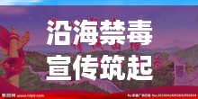 沿海禁毒宣传筑起防毒长城，守护碧海蓝天无毒品侵害