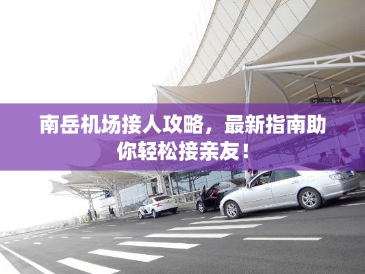 南岳机场接人攻略，最新指南助你轻松接亲友！