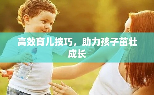高效育儿技巧，助力孩子茁壮成长