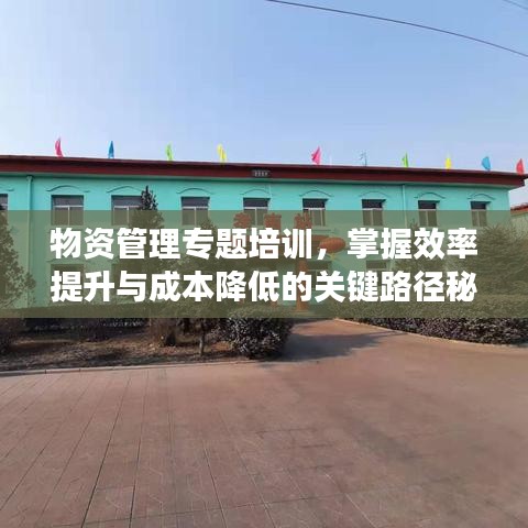 物资管理专题培训，掌握效率提升与成本降低的关键路径秘籍！