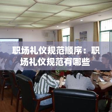 职场礼仪规范顺序：职场礼仪规范有哪些 
