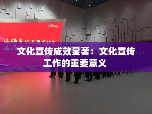文化宣传成效显著：文化宣传工作的重要意义 