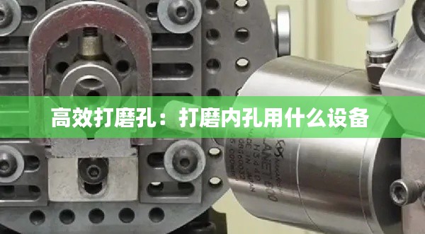 高效打磨孔：打磨内孔用什么设备 