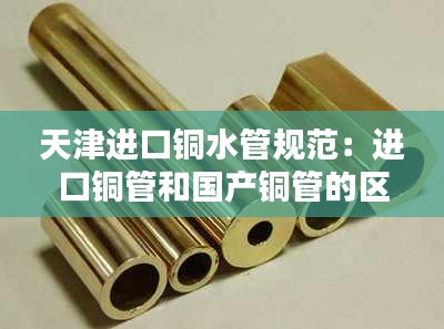 天津进口铜水管规范：进口铜管和国产铜管的区别 