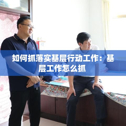如何抓落实基层行动工作：基层工作怎么抓 