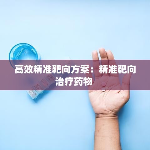 高效精准靶向方案：精准靶向治疗药物 