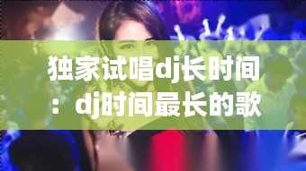 独家试唱dj长时间：dj时间最长的歌曲 