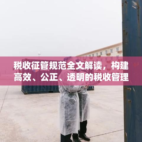 税收征管规范全文解读，构建高效、公正、透明的税收管理体系