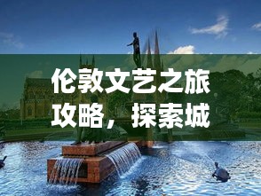伦敦文艺之旅攻略，探索城市魅力，畅游文化胜地