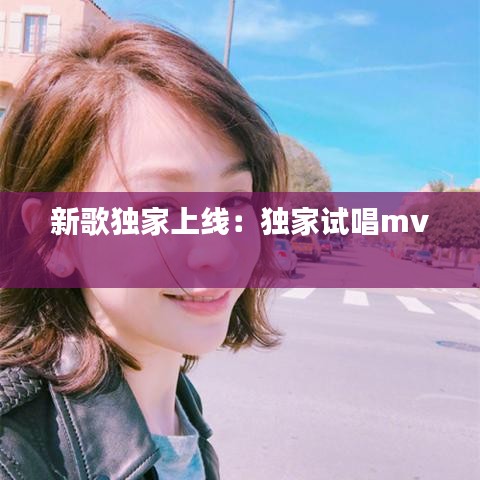 新歌独家上线：独家试唱mv 