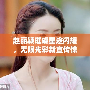 赵丽颖璀璨星途闪耀，无限光彩新宣传惊艳亮相！
