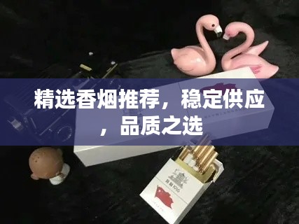精选香烟推荐，稳定供应，品质之选