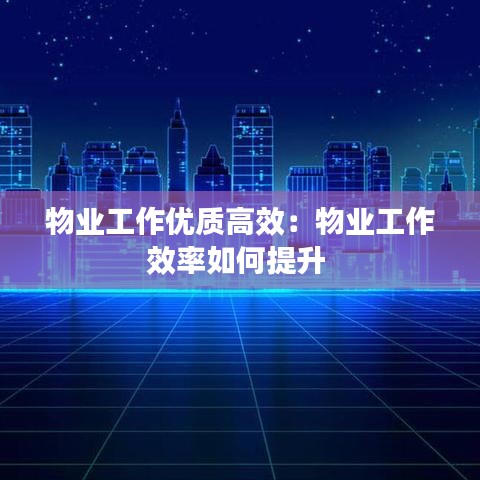 物业工作优质高效：物业工作效率如何提升 