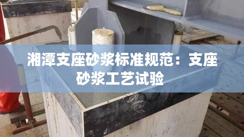 湘潭支座砂浆标准规范：支座砂浆工艺试验 