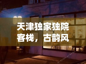 天津独家独院客栈，古韵风情体验之旅