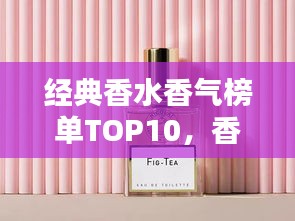 经典香水香气榜单TOP10，香气迷人不可抗拒