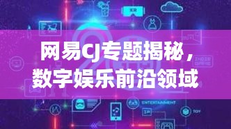 网易CJ专题揭秘，数字娱乐前沿领域探索