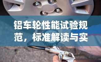 铝车轮性能试验规范，标准解读与实际应用指南