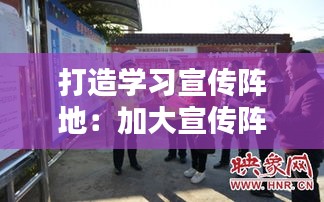 打造学习宣传阵地：加大宣传阵地建设 