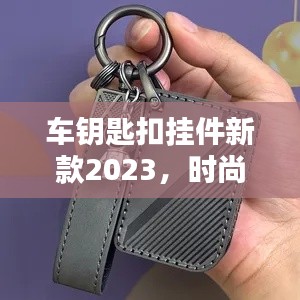 车钥匙扣挂件新款2023，时尚与实用兼备，完美融合创新设计