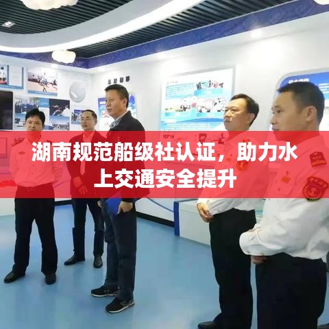 湖南规范船级社认证，助力水上交通安全提升