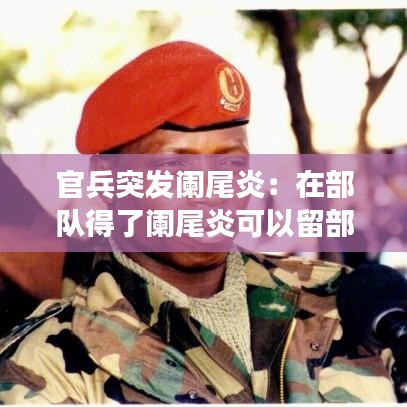 官兵突发阑尾炎：在部队得了阑尾炎可以留部队吗 