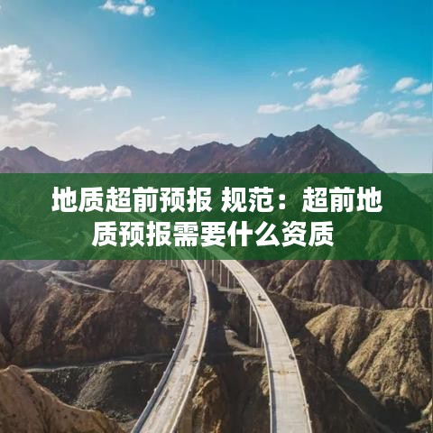 地质超前预报 规范：超前地质预报需要什么资质 