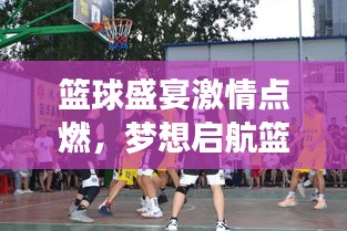 篮球盛宴激情点燃，梦想启航篮坛盛宴！