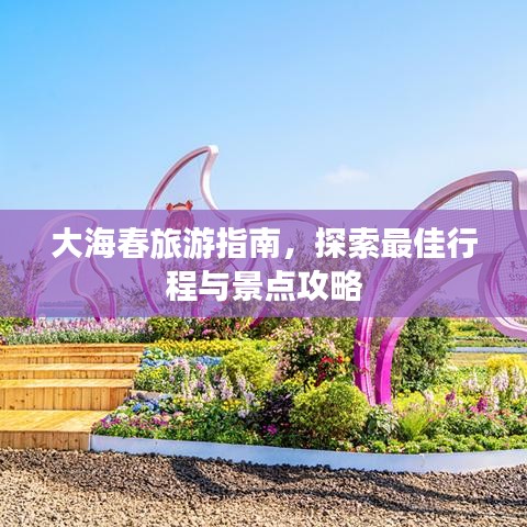 大海春旅游指南，探索最佳行程与景点攻略