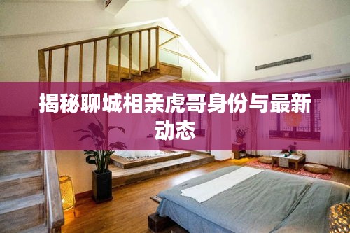揭秘聊城相亲虎哥身份与最新动态