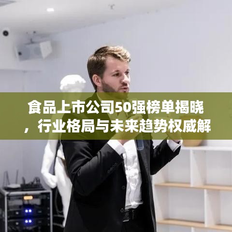 食品上市公司50强榜单揭晓，行业格局与未来趋势权威解读