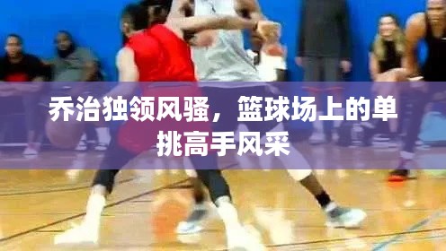 乔治独领风骚，篮球场上的单挑高手风采