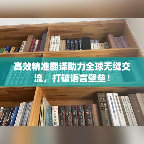 高效精准翻译助力全球无缝交流，打破语言壁垒！