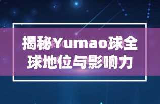 揭秘Yumao球全球地位与影响力，世界排名深度探讨