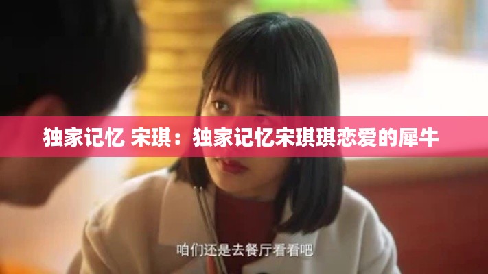 独家记忆 宋琪：独家记忆宋琪琪恋爱的犀牛 