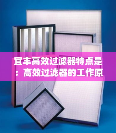 宜丰高效过滤器特点是：高效过滤器的工作原理 