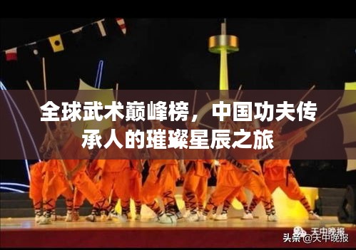 全球武术巅峰榜，中国功夫传承人的璀璨星辰之旅