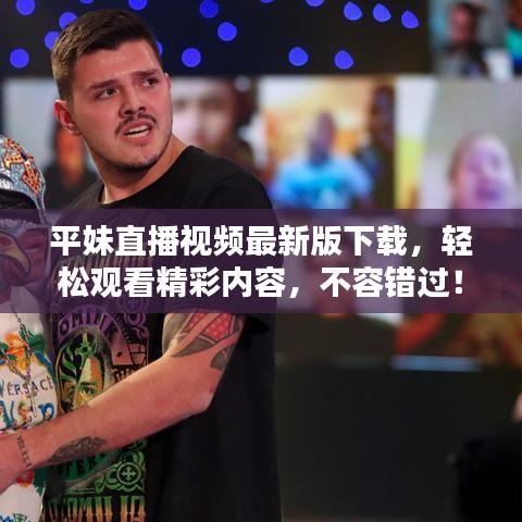 平妹直播视频最新版下载，轻松观看精彩内容，不容错过！