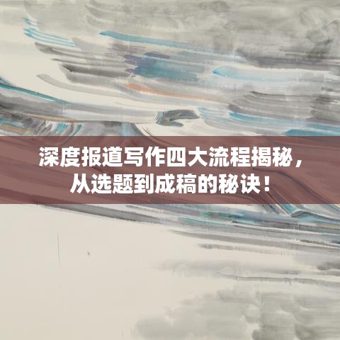 深度报道写作四大流程揭秘，从选题到成稿的秘诀！