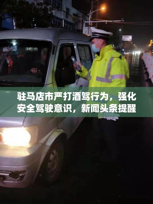 驻马店市严打酒驾行为，强化安全驾驶意识，新闻头条提醒安全出行
