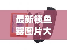 最新锁鱼器图片大全，全方位展示最新款锁鱼器外观与特点