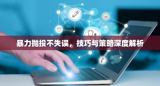 暴力抛投不失误，技巧与策略深度解析