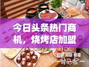 今日头条热门商机，烧烤店加盟，开启美食创业新篇章