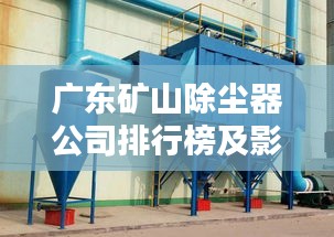 广东矿山除尘器公司排行榜及影响力深度解析