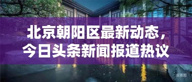 北京朝阳区最新动态，今日头条新闻报道热议焦点