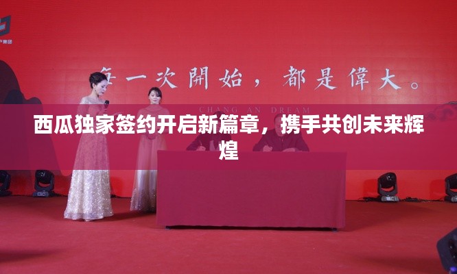 西瓜独家签约开启新篇章，携手共创未来辉煌