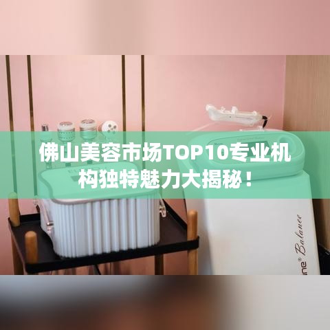 佛山美容市场TOP10专业机构独特魅力大揭秘！