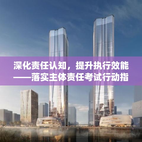 深化责任认知，提升执行效能——落实主体责任考试行动指南