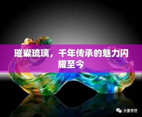璀璨琉璃，千年传承的魅力闪耀至今