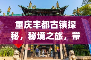 重庆丰都古镇探秘，秘境之旅，带你领略千年古镇的魅力